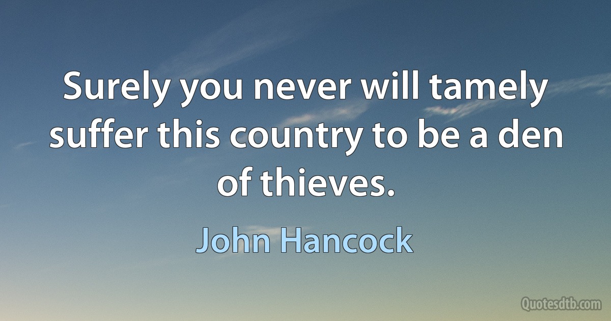 Surely you never will tamely suffer this country to be a den of thieves. (John Hancock)