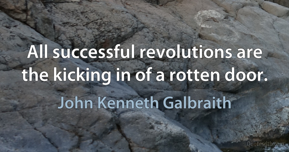 All successful revolutions are the kicking in of a rotten door. (John Kenneth Galbraith)