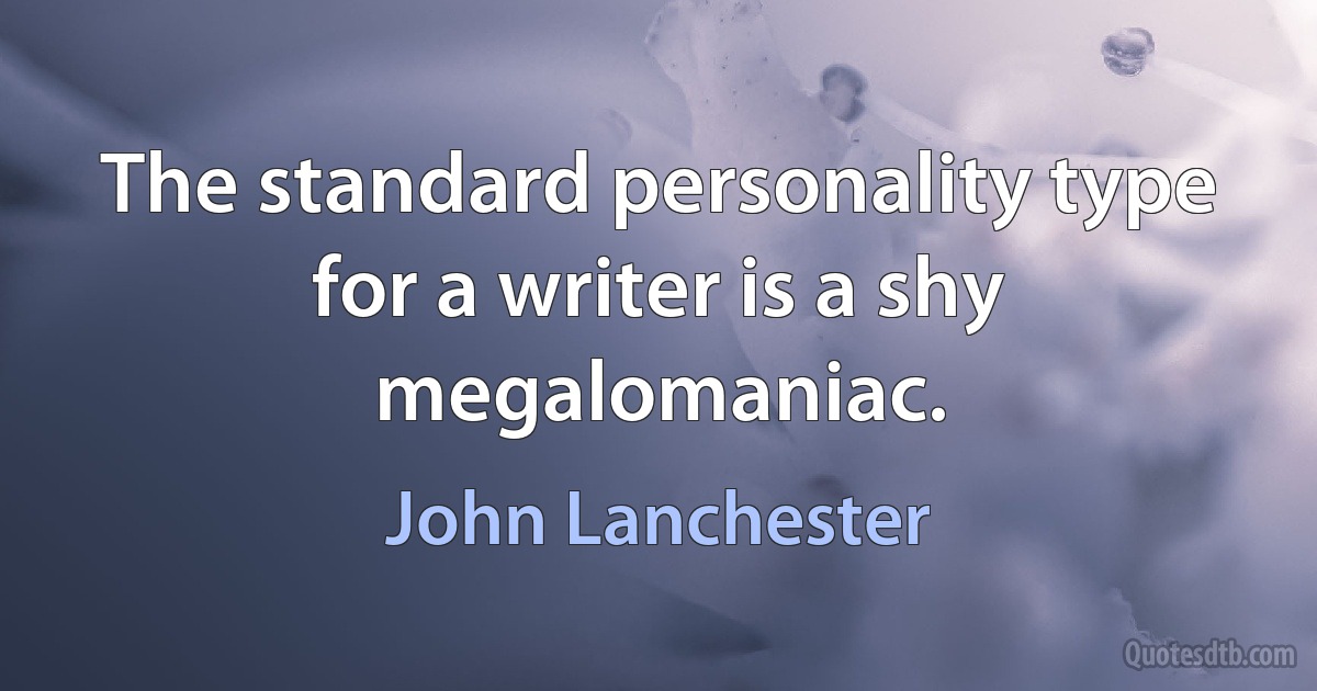 The standard personality type for a writer is a shy megalomaniac. (John Lanchester)