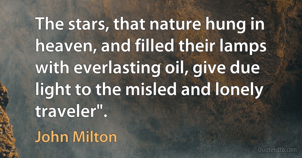 The stars, that nature hung in heaven, and filled their lamps with everlasting oil, give due light to the misled and lonely traveler". (John Milton)