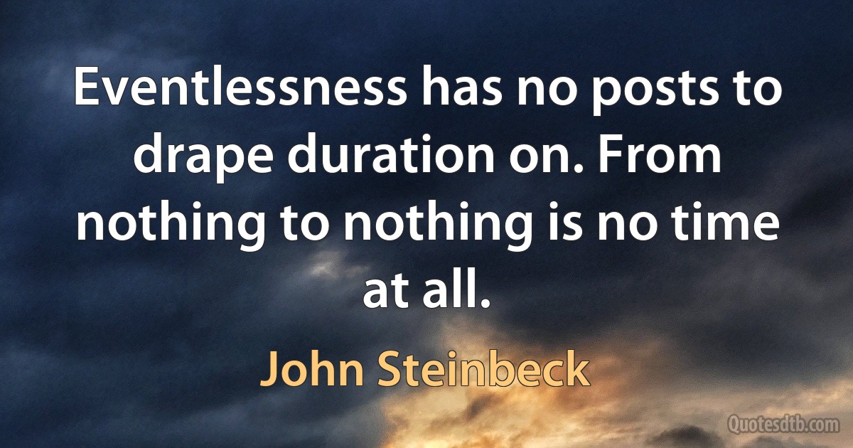 Eventlessness has no posts to drape duration on. From nothing to nothing is no time at all. (John Steinbeck)