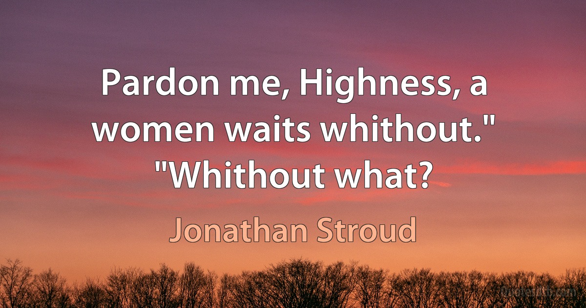 Pardon me, Highness, a women waits whithout."
"Whithout what? (Jonathan Stroud)