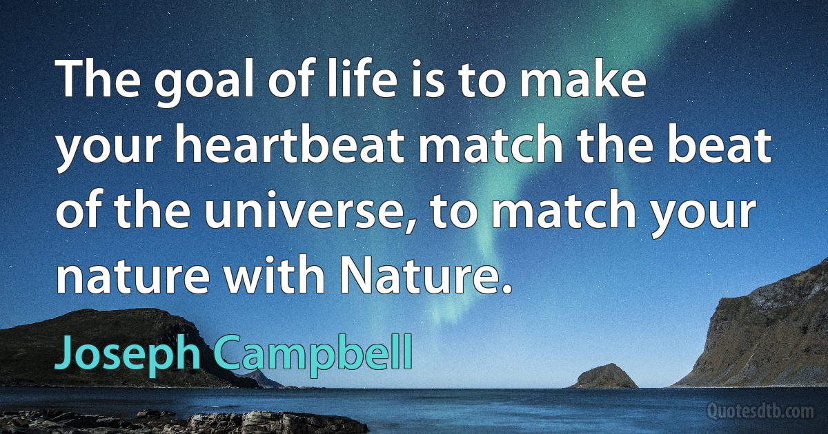 The goal of life is to make your heartbeat match the beat of the universe, to match your nature with Nature. (Joseph Campbell)