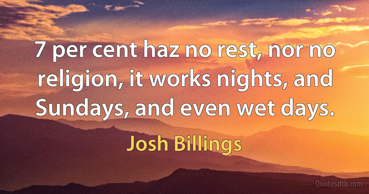 7 per cent haz no rest, nor no religion, it works nights, and Sundays, and even wet days. (Josh Billings)