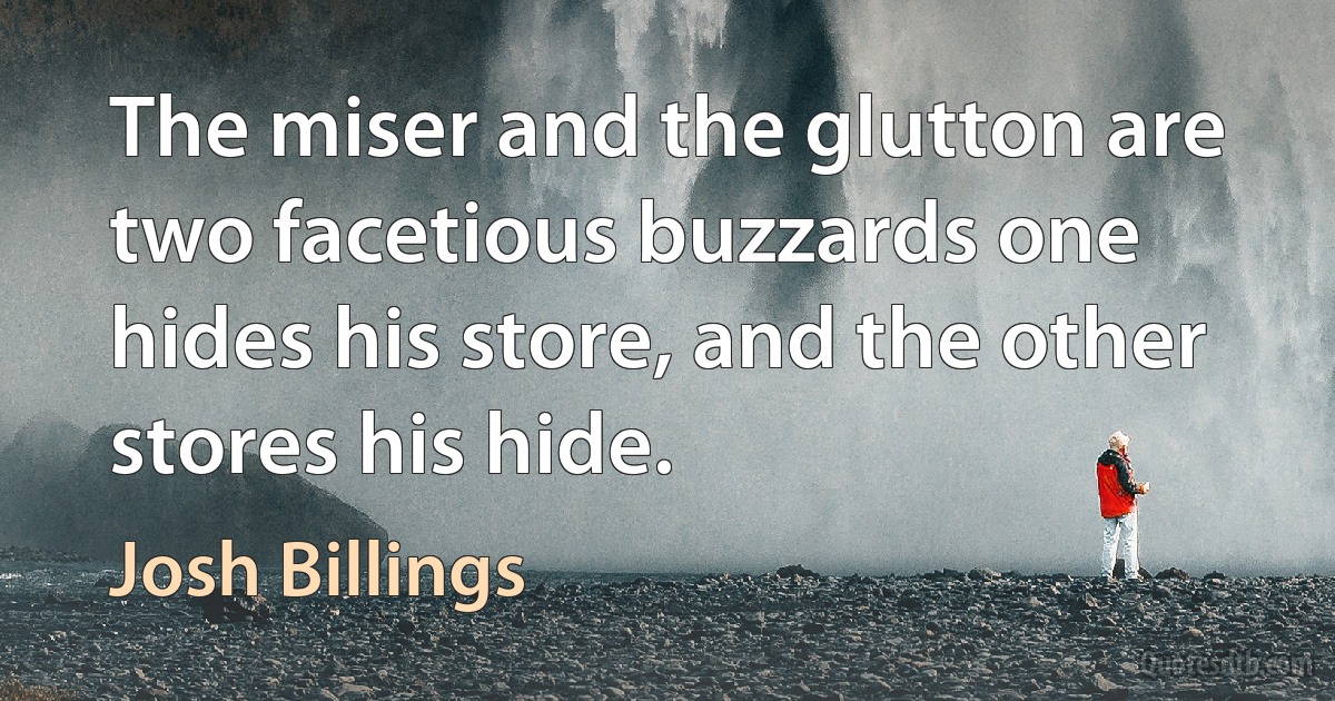 The miser and the glutton are two facetious buzzards one hides his store, and the other stores his hide. (Josh Billings)