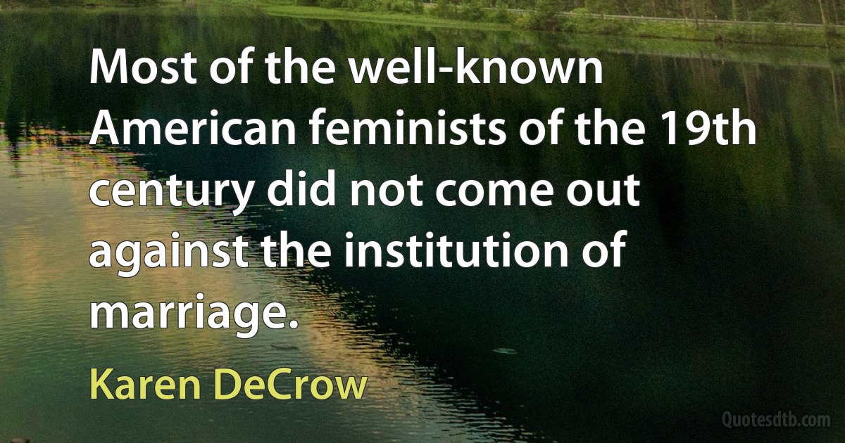 Most of the well-known American feminists of the 19th century did not come out against the institution of marriage. (Karen DeCrow)