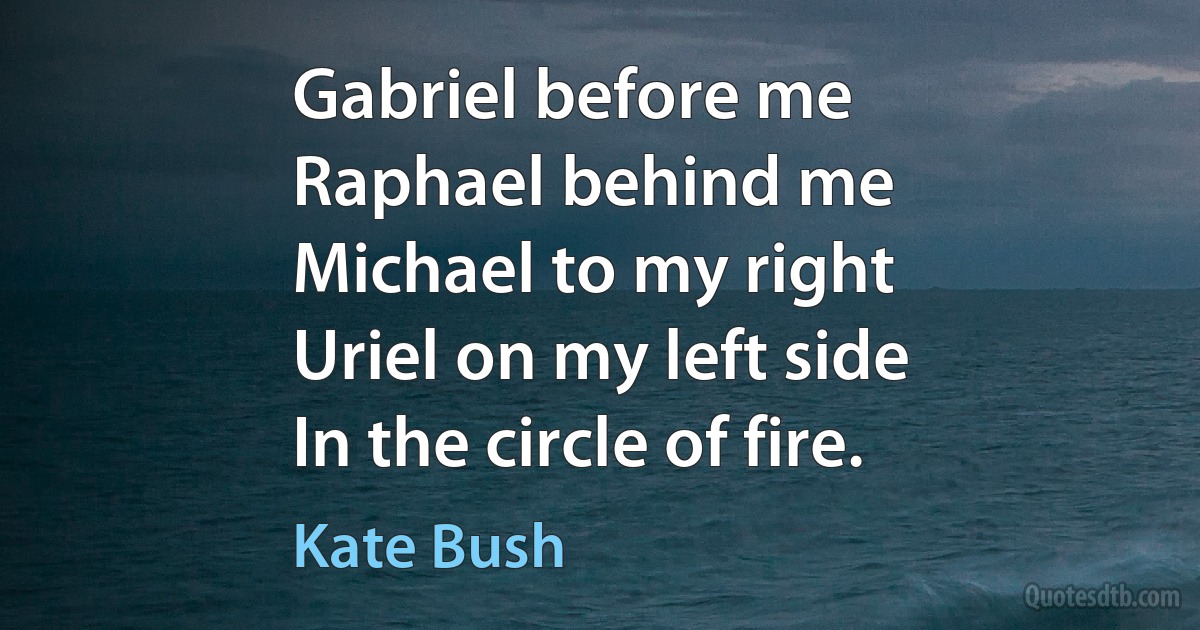 Gabriel before me
Raphael behind me
Michael to my right
Uriel on my left side
In the circle of fire. (Kate Bush)