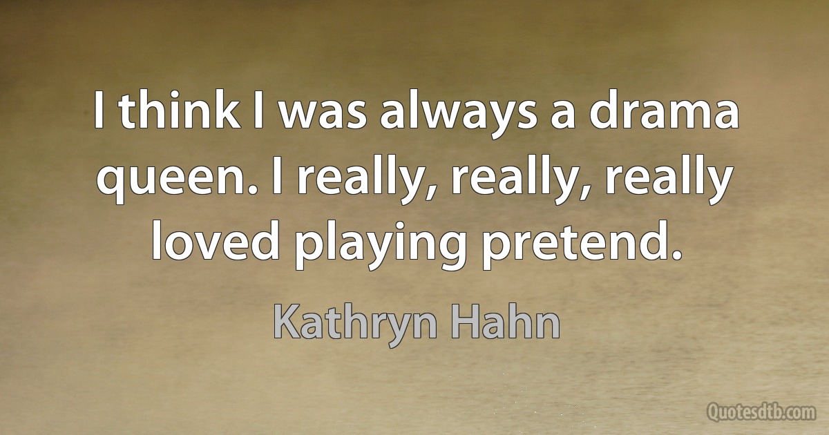 I think I was always a drama queen. I really, really, really loved playing pretend. (Kathryn Hahn)