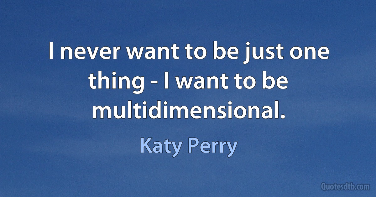 I never want to be just one thing - I want to be multidimensional. (Katy Perry)