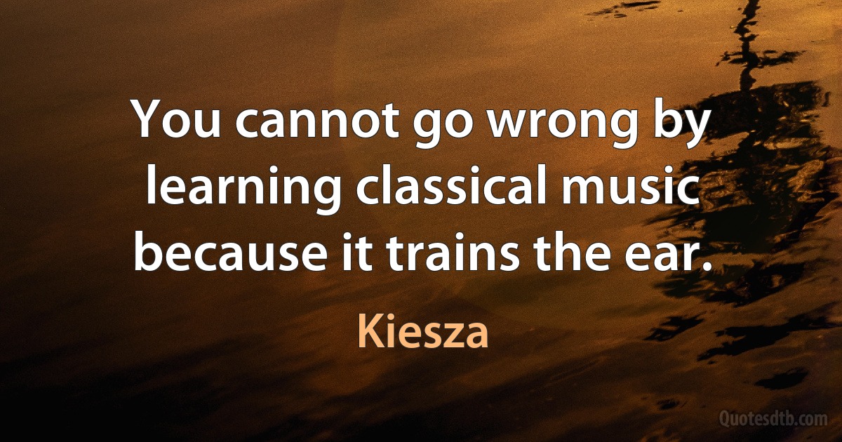 You cannot go wrong by learning classical music because it trains the ear. (Kiesza)