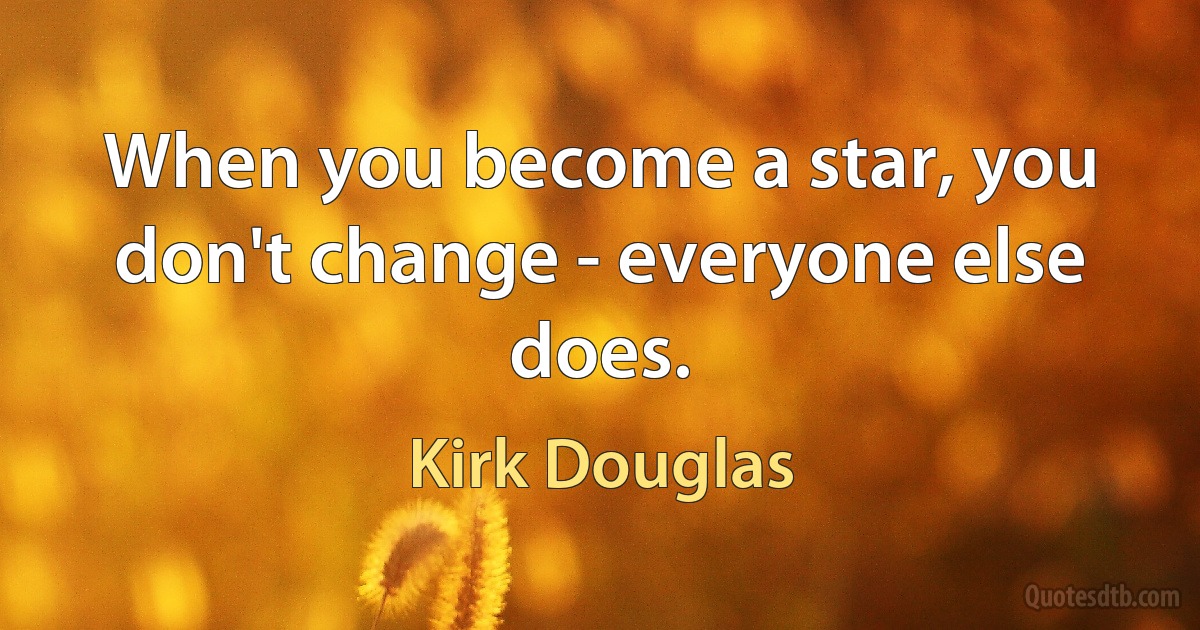 When you become a star, you don't change - everyone else does. (Kirk Douglas)