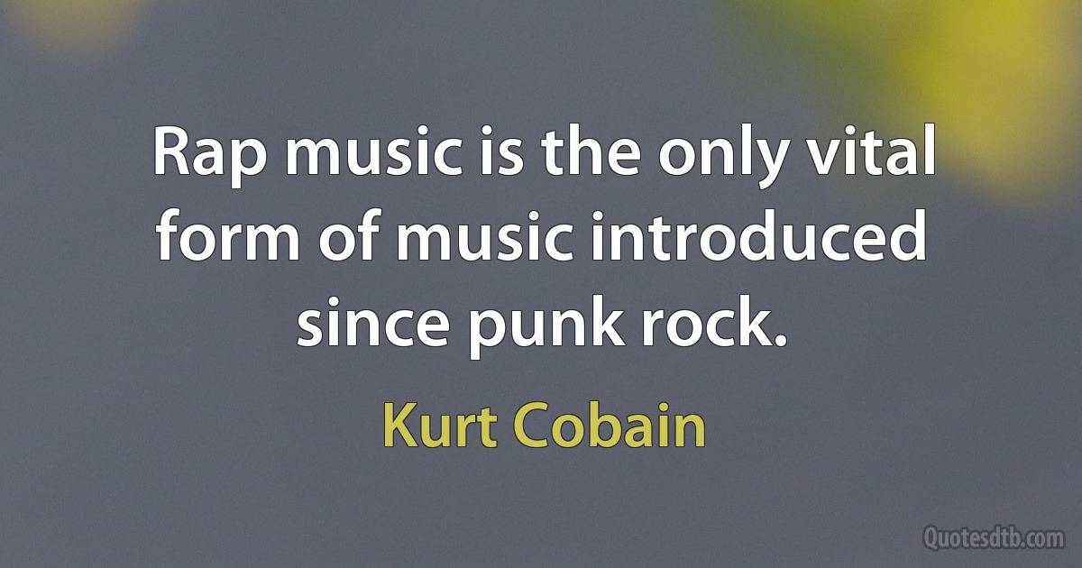 Rap music is the only vital form of music introduced since punk rock. (Kurt Cobain)