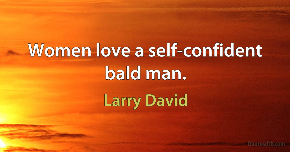 Women love a self-confident bald man. (Larry David)