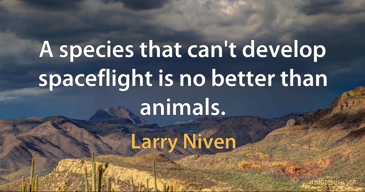 A species that can't develop spaceflight is no better than animals. (Larry Niven)