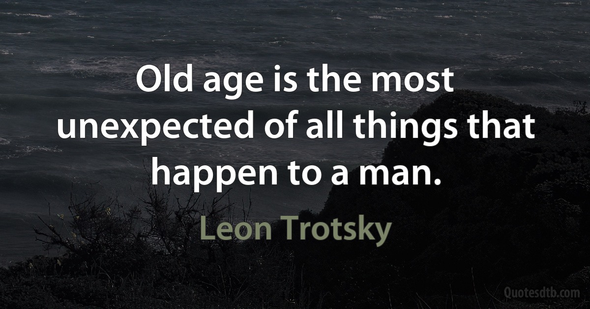 Old age is the most unexpected of all things that happen to a man. (Leon Trotsky)