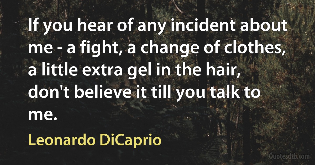 If you hear of any incident about me - a fight, a change of clothes, a little extra gel in the hair, don't believe it till you talk to me. (Leonardo DiCaprio)