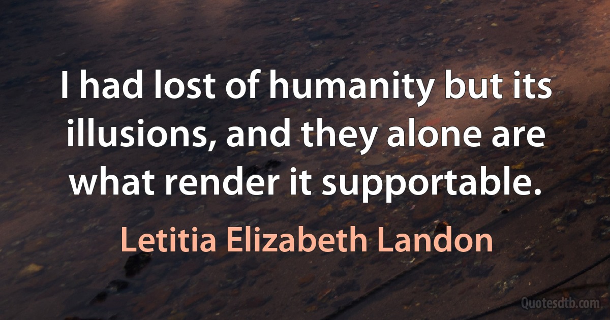 I had lost of humanity but its illusions, and they alone are what render it supportable. (Letitia Elizabeth Landon)