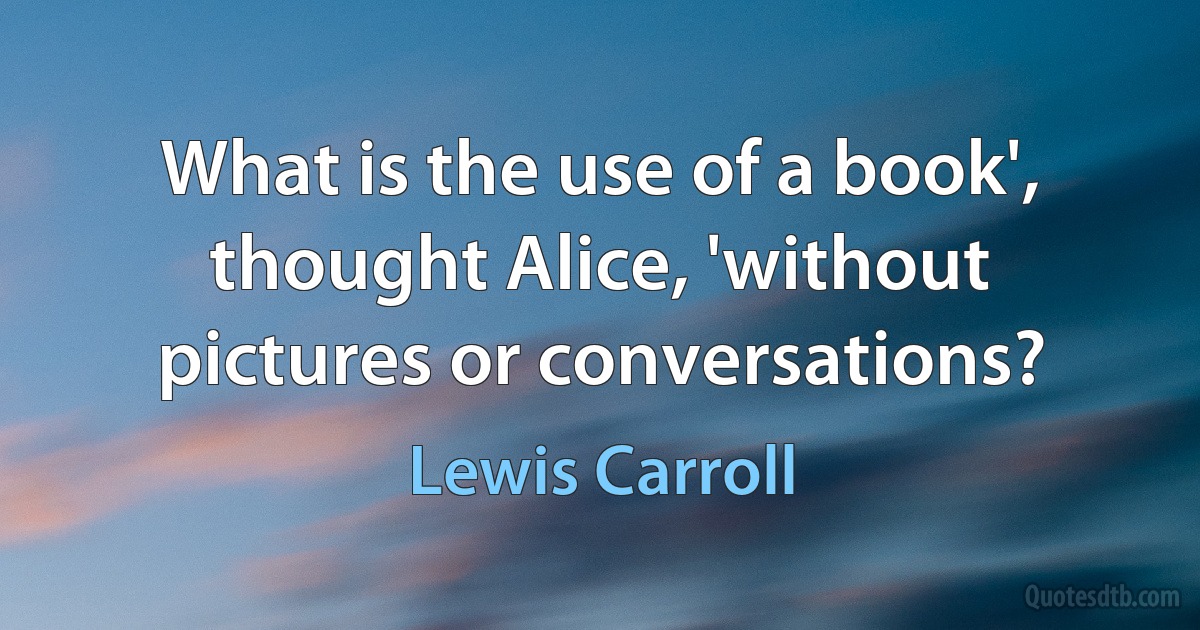 What is the use of a book', thought Alice, 'without pictures or conversations? (Lewis Carroll)