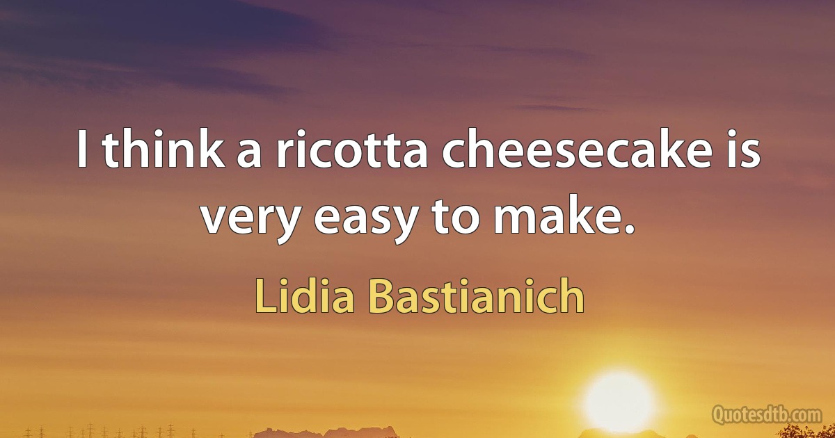 I think a ricotta cheesecake is very easy to make. (Lidia Bastianich)