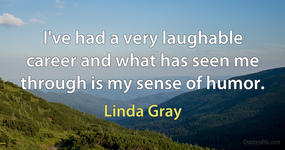 I've had a very laughable career and what has seen me through is my sense of humor. (Linda Gray)