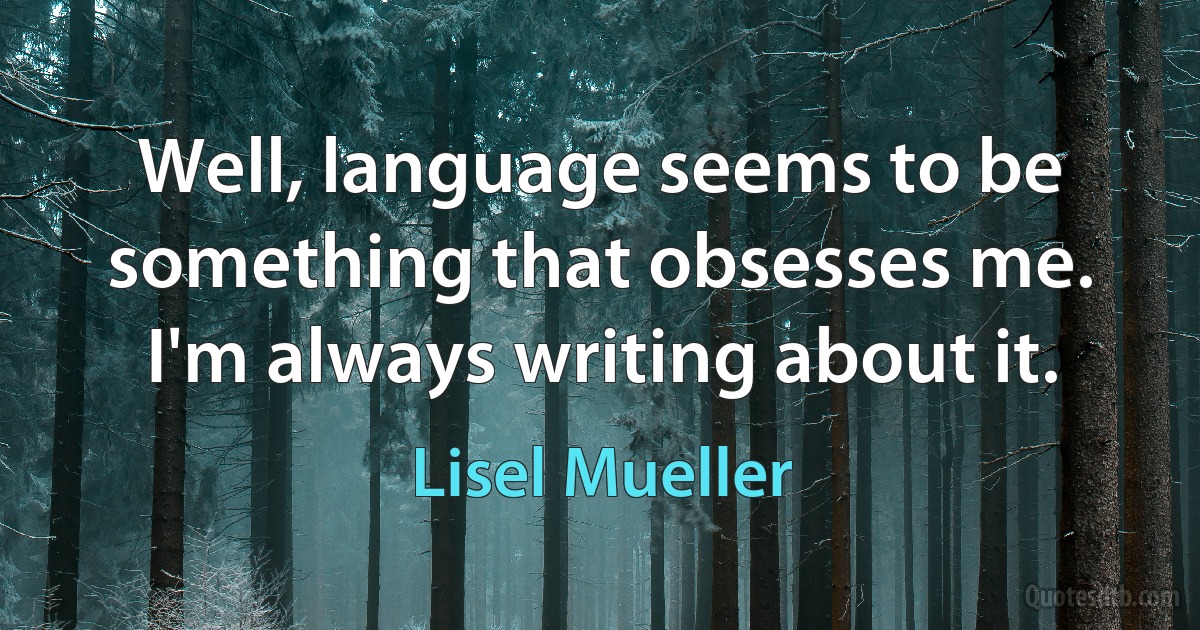 Well, language seems to be something that obsesses me. I'm always writing about it. (Lisel Mueller)