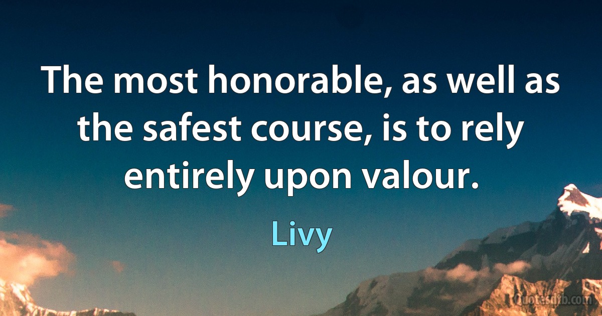 The most honorable, as well as the safest course, is to rely entirely upon valour. (Livy)