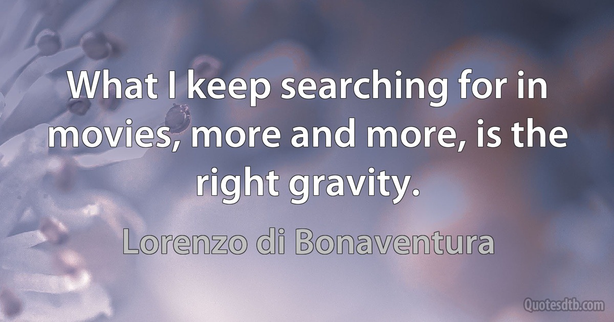 What I keep searching for in movies, more and more, is the right gravity. (Lorenzo di Bonaventura)