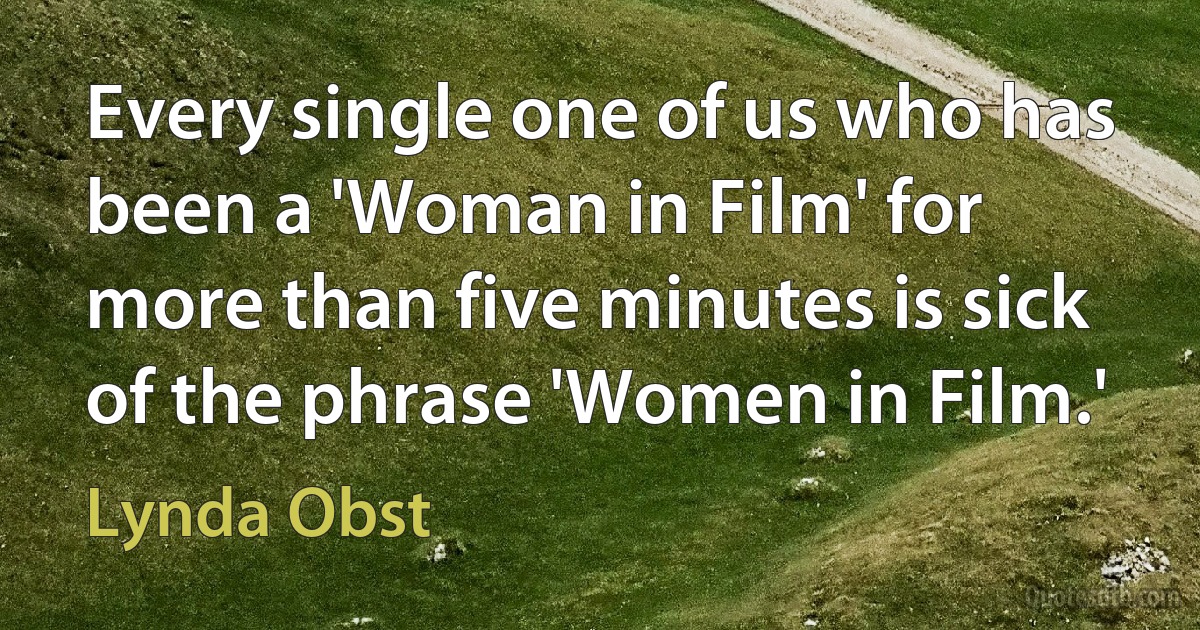 Every single one of us who has been a 'Woman in Film' for more than five minutes is sick of the phrase 'Women in Film.' (Lynda Obst)