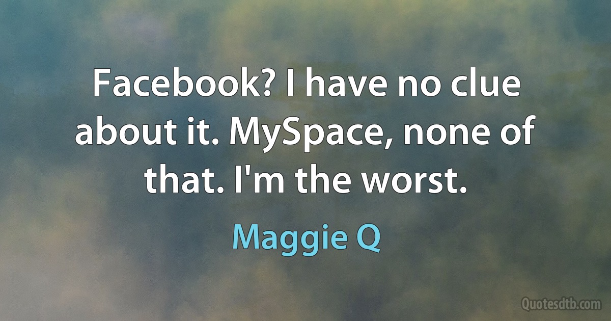 Facebook? I have no clue about it. MySpace, none of that. I'm the worst. (Maggie Q)