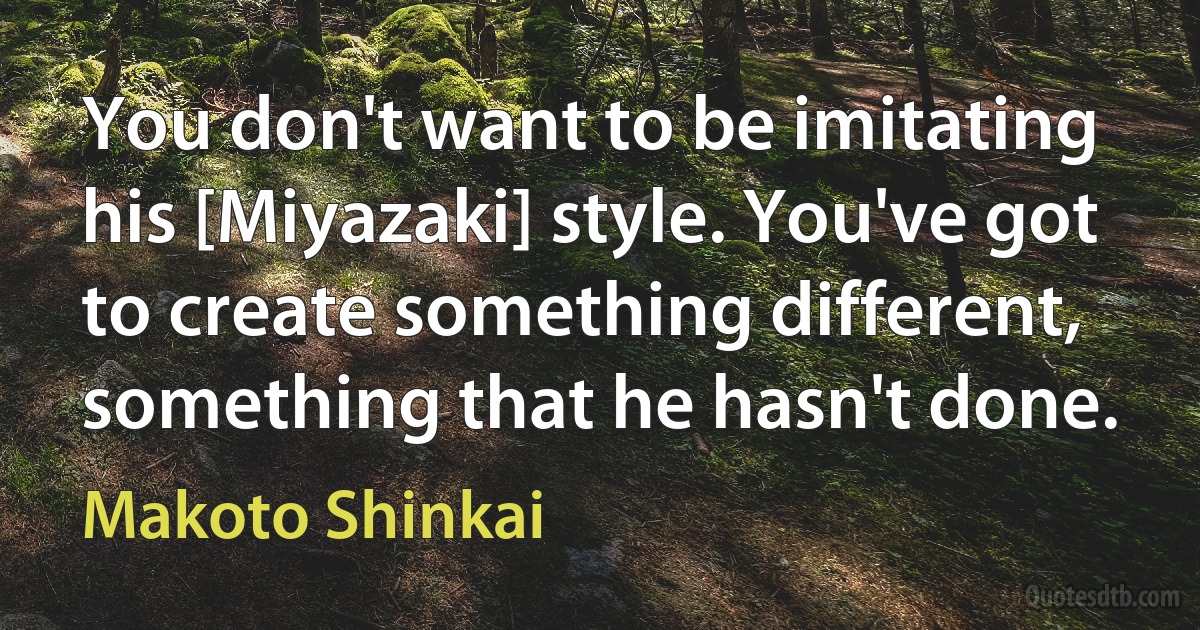 You don't want to be imitating his [Miyazaki] style. You've got to create something different, something that he hasn't done. (Makoto Shinkai)