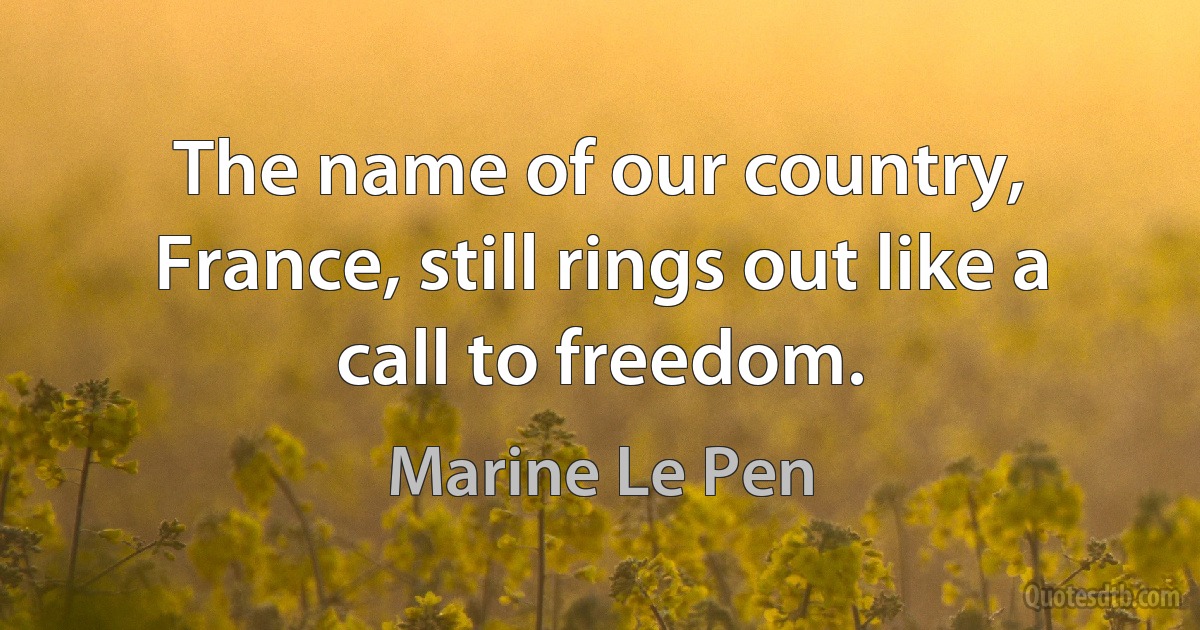 The name of our country, France, still rings out like a call to freedom. (Marine Le Pen)