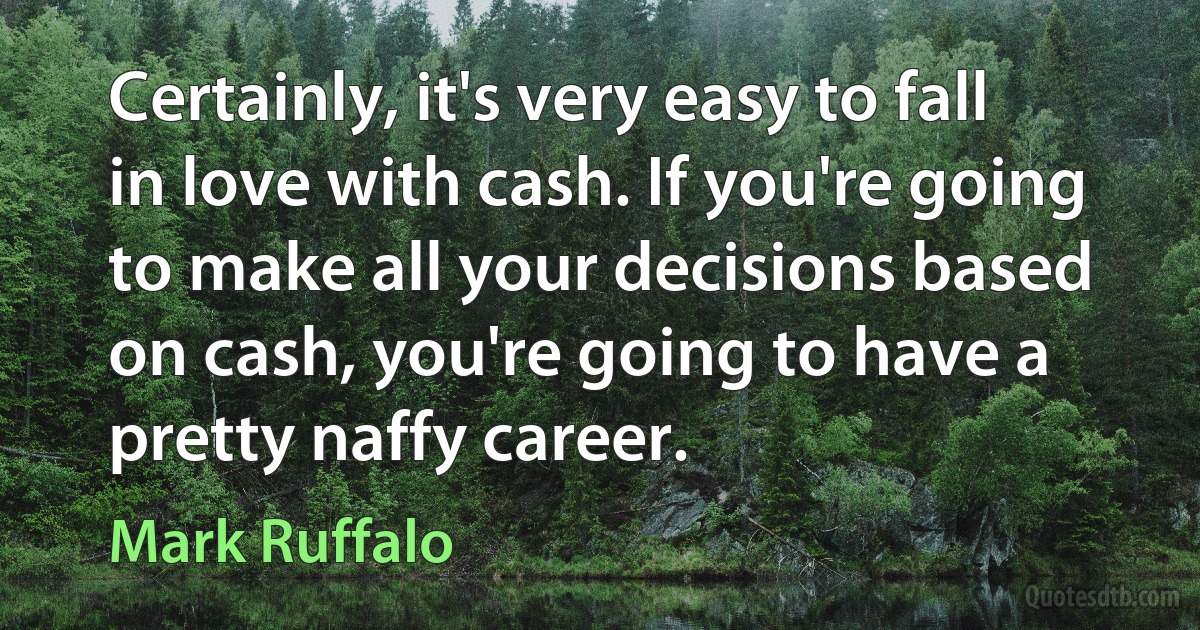 Certainly, it's very easy to fall in love with cash. If you're going to make all your decisions based on cash, you're going to have a pretty naffy career. (Mark Ruffalo)