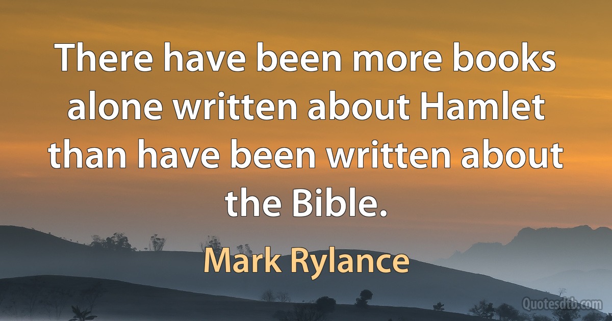 There have been more books alone written about Hamlet than have been written about the Bible. (Mark Rylance)