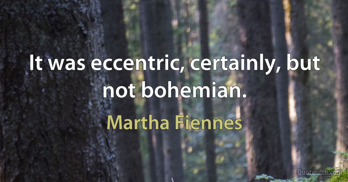 It was eccentric, certainly, but not bohemian. (Martha Fiennes)