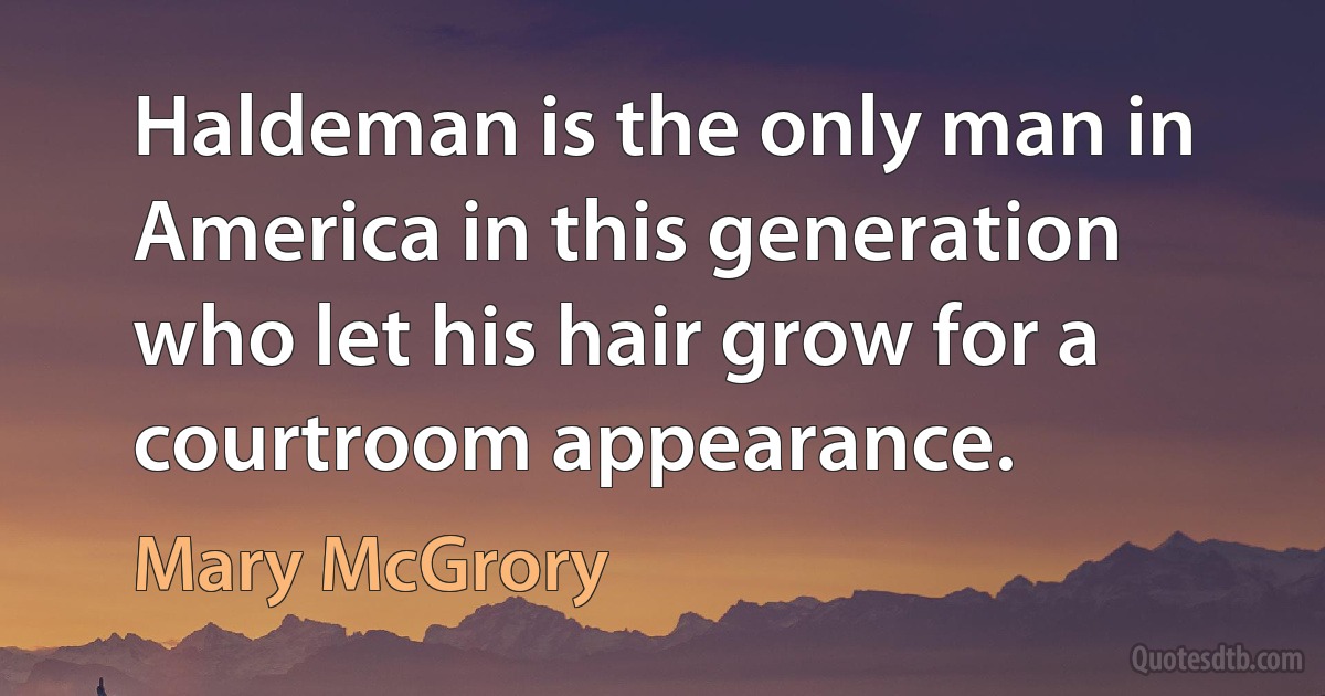 Haldeman is the only man in America in this generation who let his hair grow for a courtroom appearance. (Mary McGrory)