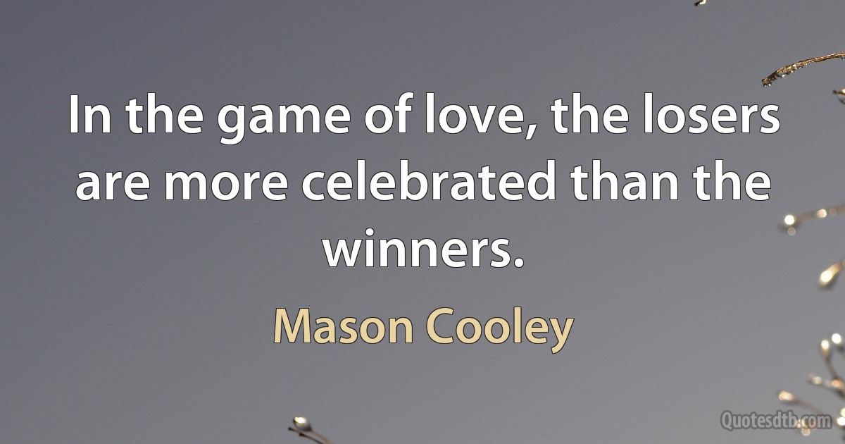 In the game of love, the losers are more celebrated than the winners. (Mason Cooley)