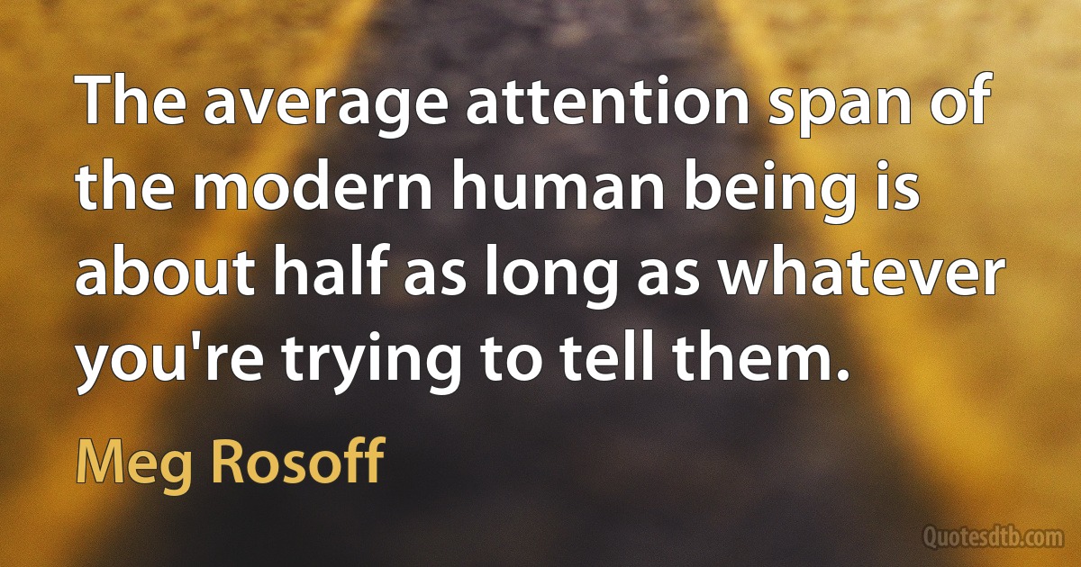 The average attention span of the modern human being is about half as long as whatever you're trying to tell them. (Meg Rosoff)