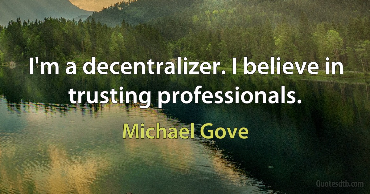 I'm a decentralizer. I believe in trusting professionals. (Michael Gove)