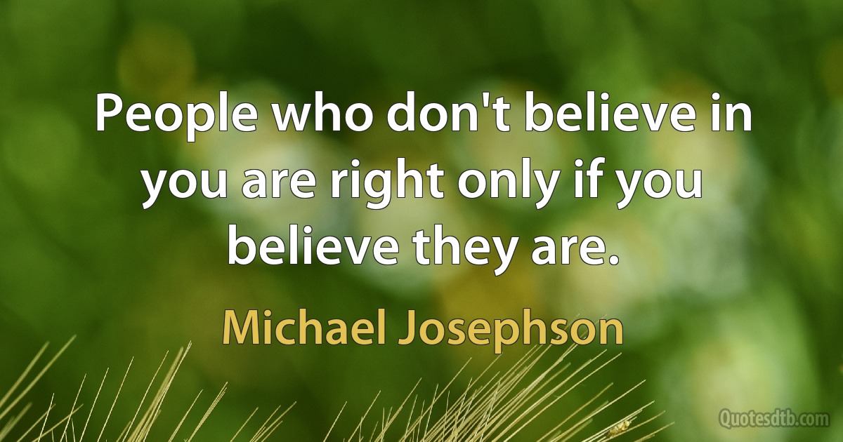 People who don't believe in you are right only if you believe they are. (Michael Josephson)