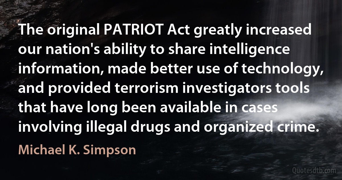 The original PATRIOT Act greatly increased our nation's ability to share intelligence information, made better use of technology, and provided terrorism investigators tools that have long been available in cases involving illegal drugs and organized crime. (Michael K. Simpson)