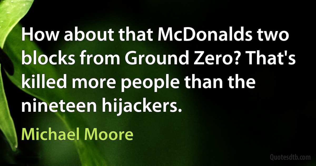 How about that McDonalds two blocks from Ground Zero? That's killed more people than the nineteen hijackers. (Michael Moore)