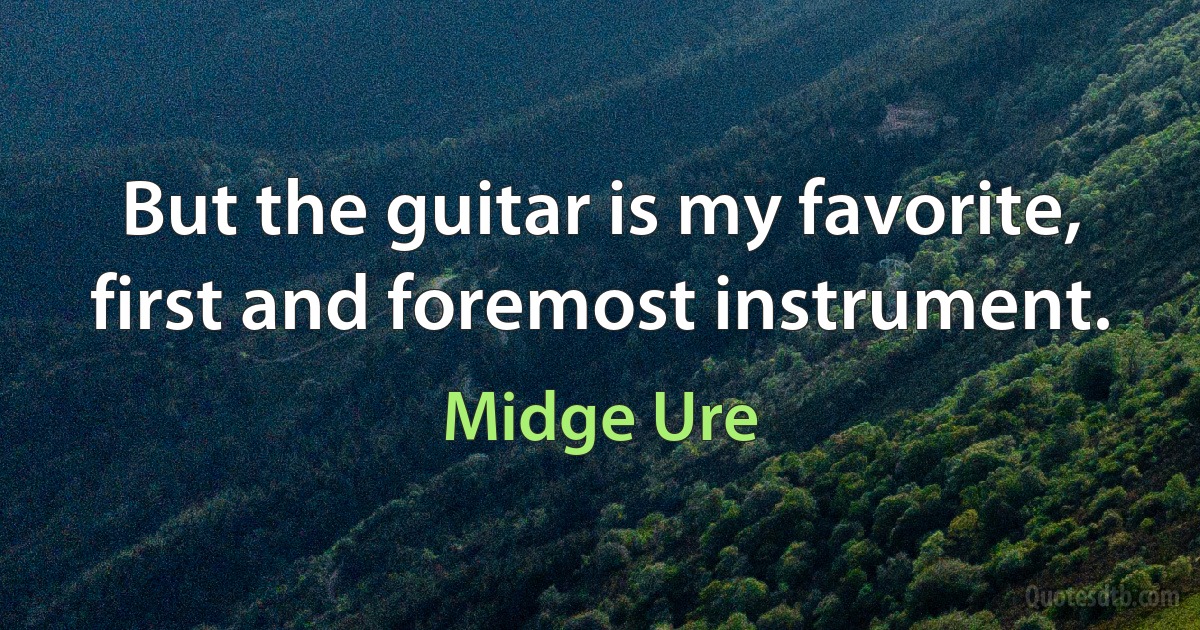 But the guitar is my favorite, first and foremost instrument. (Midge Ure)