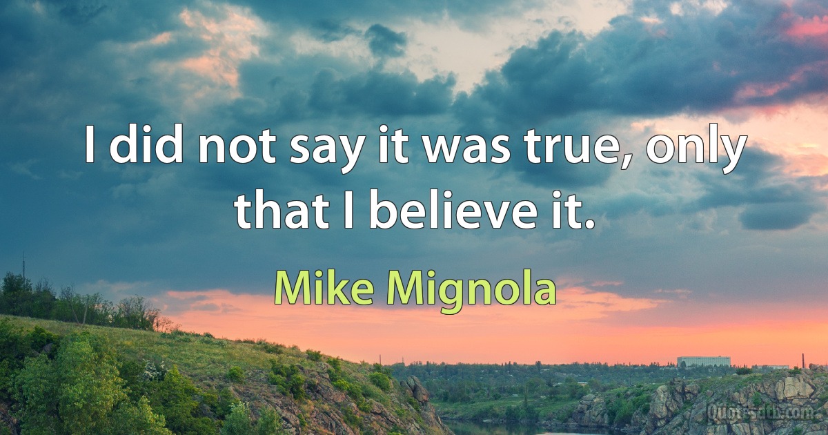 I did not say it was true, only that I believe it. (Mike Mignola)