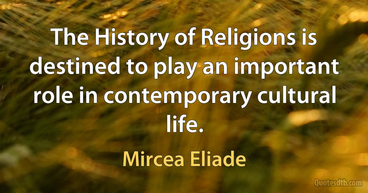 The History of Religions is destined to play an important role in contemporary cultural life. (Mircea Eliade)