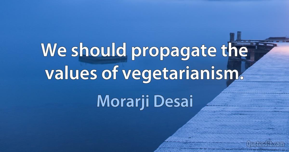 We should propagate the values of vegetarianism. (Morarji Desai)