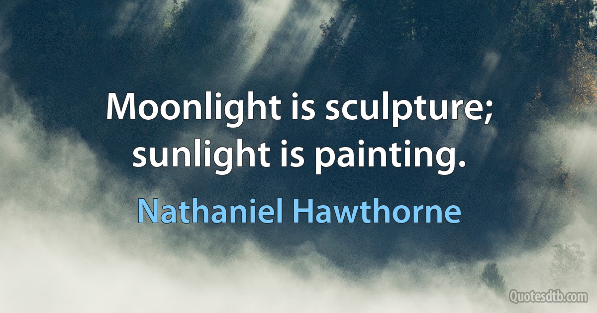 Moonlight is sculpture; sunlight is painting. (Nathaniel Hawthorne)