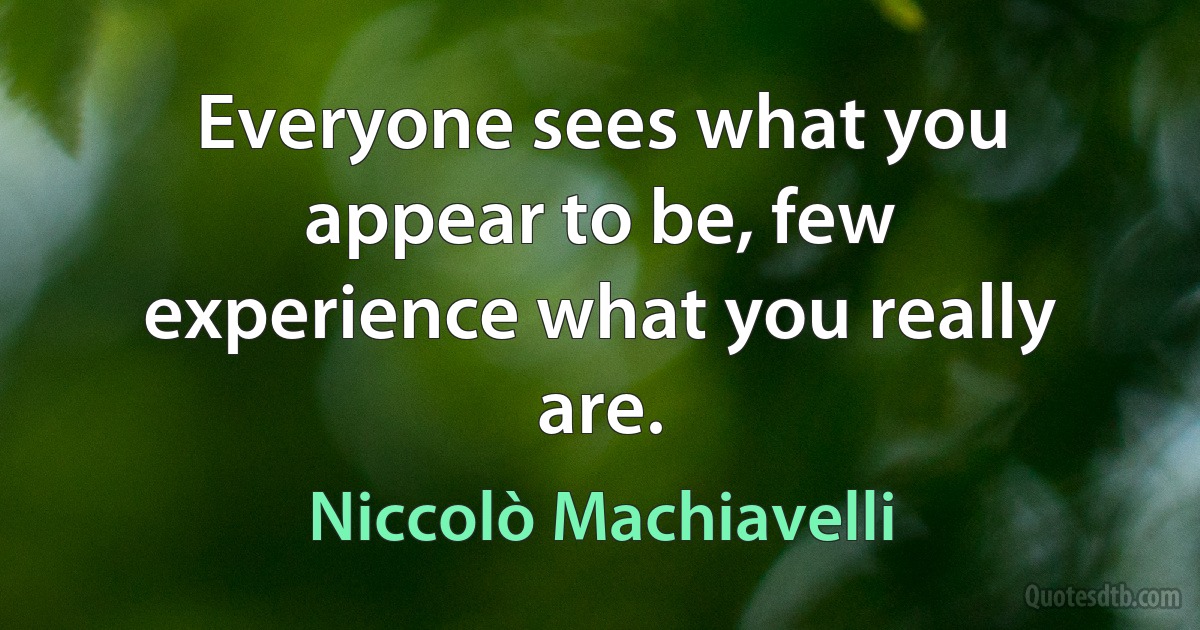 Everyone sees what you appear to be, few experience what you really are. (Niccolò Machiavelli)