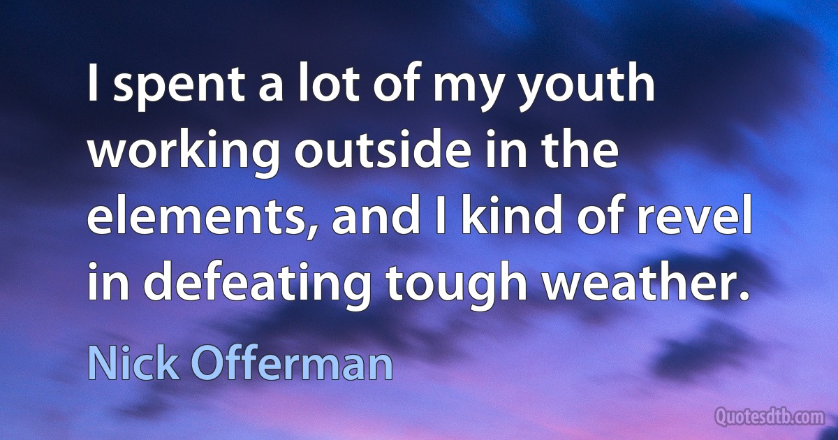 I spent a lot of my youth working outside in the elements, and I kind of revel in defeating tough weather. (Nick Offerman)