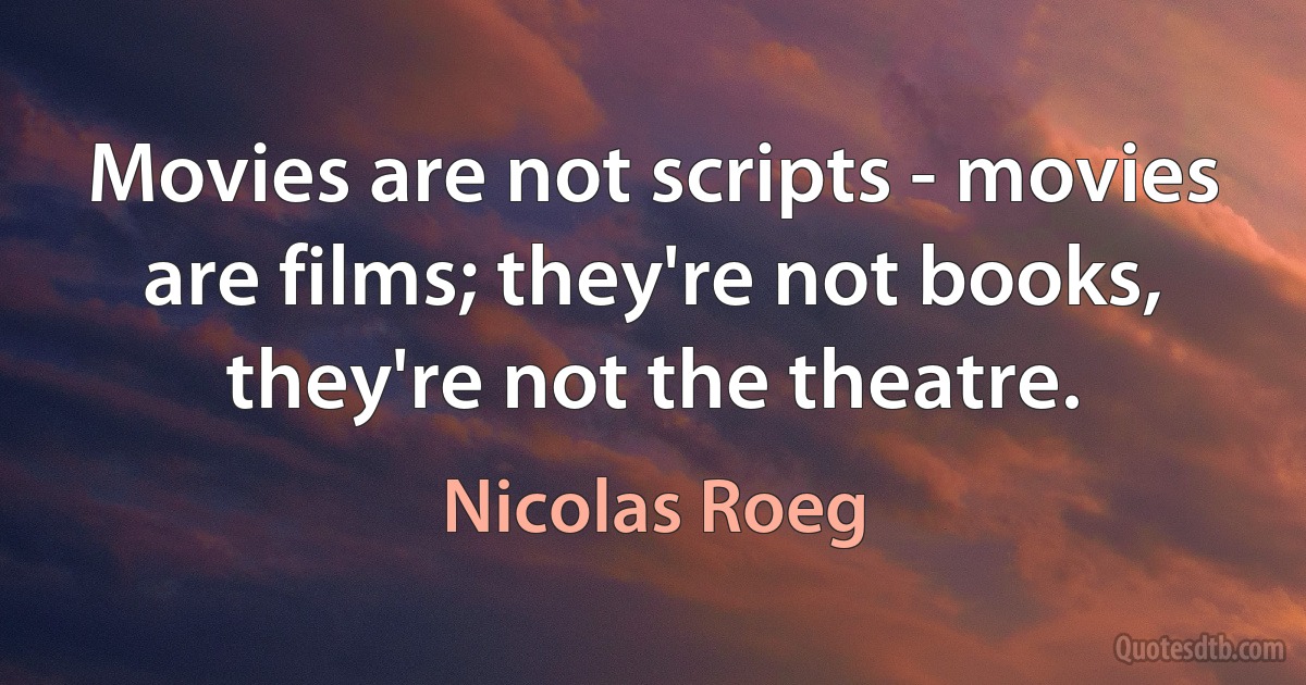 Movies are not scripts - movies are films; they're not books, they're not the theatre. (Nicolas Roeg)