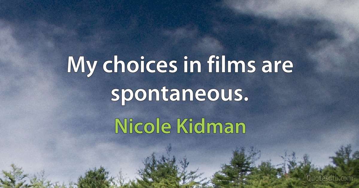 My choices in films are spontaneous. (Nicole Kidman)